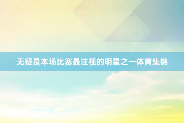 无疑是本场比赛最注视的明星之一体育集锦