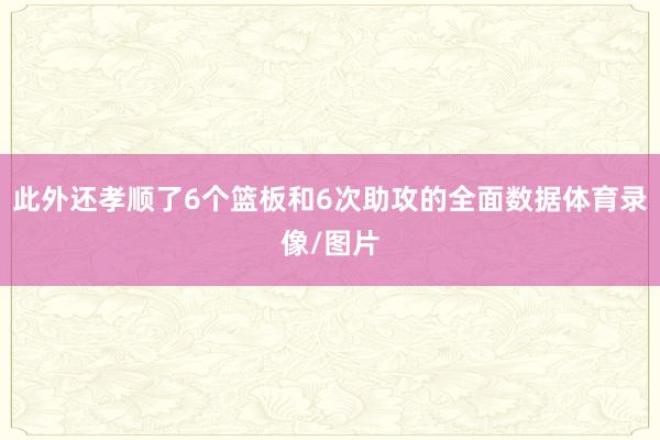 此外还孝顺了6个篮板和6次助攻的全面数据体育录像/图片