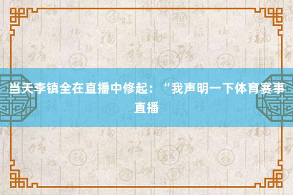当天李镇全在直播中修起：“我声明一下体育赛事直播