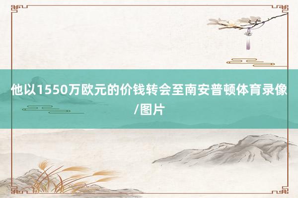 他以1550万欧元的价钱转会至南安普顿体育录像/图片