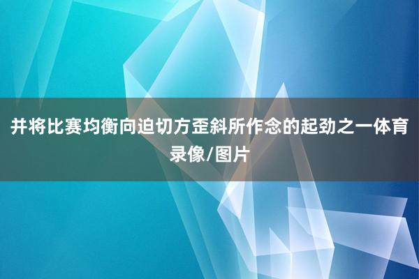 并将比赛均衡向迫切方歪斜所作念的起劲之一体育录像/图片