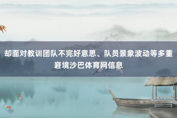 却面对教训团队不完好意思、队员景象波动等多重窘境沙巴体育网信息
