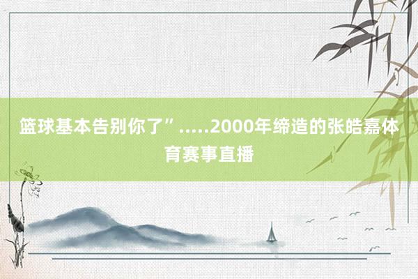 篮球基本告别你了”.....2000年缔造的张皓嘉体育赛事直播