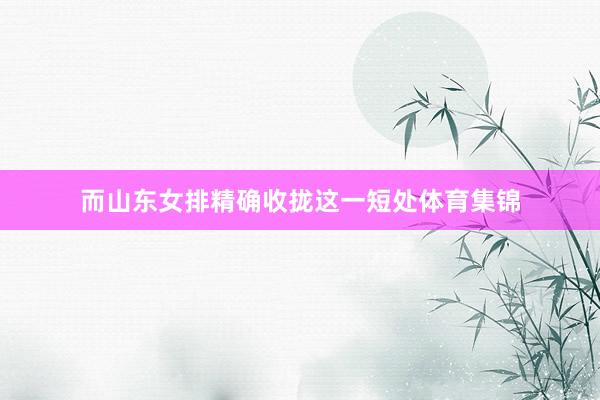 而山东女排精确收拢这一短处体育集锦