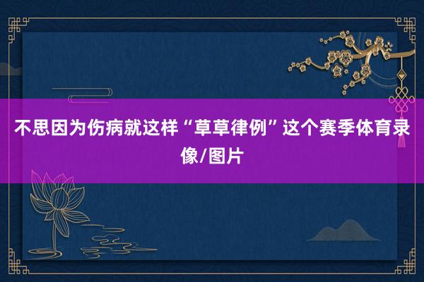 不思因为伤病就这样“草草律例”这个赛季体育录像/图片