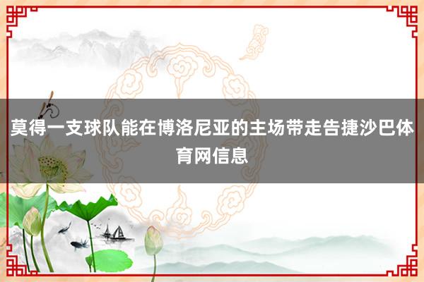 莫得一支球队能在博洛尼亚的主场带走告捷沙巴体育网信息