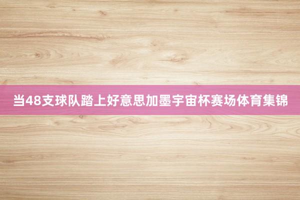 当48支球队踏上好意思加墨宇宙杯赛场体育集锦