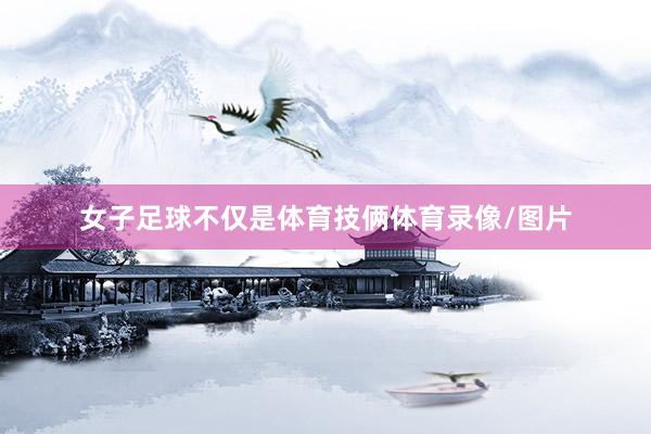 女子足球不仅是体育技俩体育录像/图片