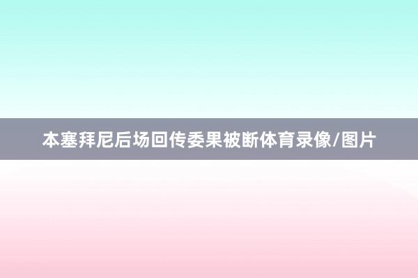 本塞拜尼后场回传委果被断体育录像/图片