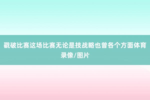 戳破比赛这场比赛无论是技战略也曾各个方面体育录像/图片