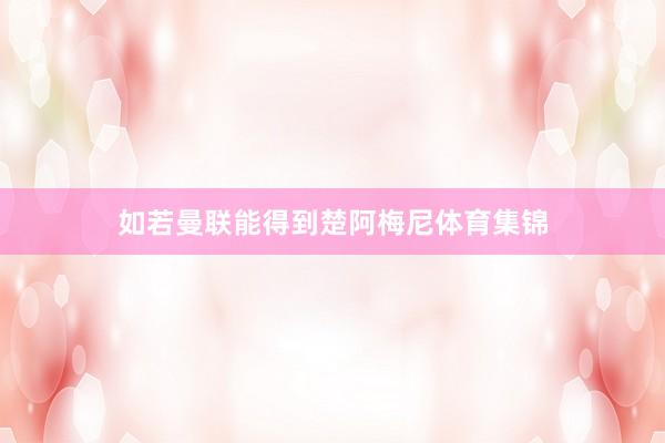 如若曼联能得到楚阿梅尼体育集锦