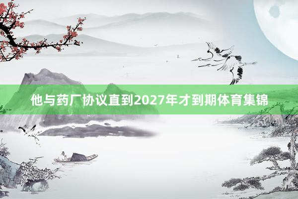 他与药厂协议直到2027年才到期体育集锦