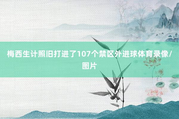 梅西生计照旧打进了107个禁区外进球体育录像/图片
