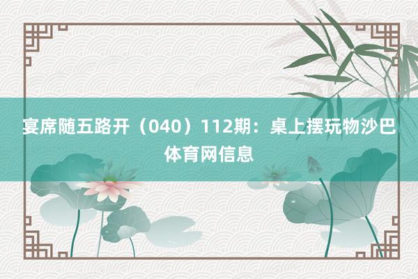 宴席随五路开（040）　　112期：桌上摆玩物沙巴体育网信息