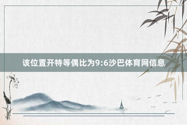 该位置开特等偶比为9:6沙巴体育网信息