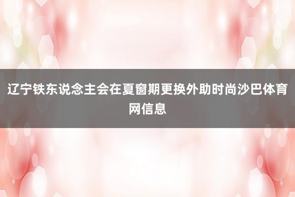 辽宁铁东说念主会在夏窗期更换外助时尚沙巴体育网信息