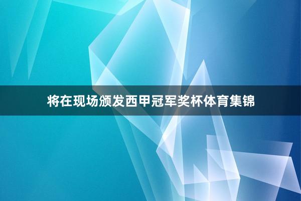 将在现场颁发西甲冠军奖杯体育集锦