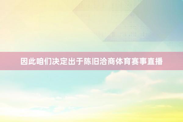 因此咱们决定出于陈旧洽商体育赛事直播
