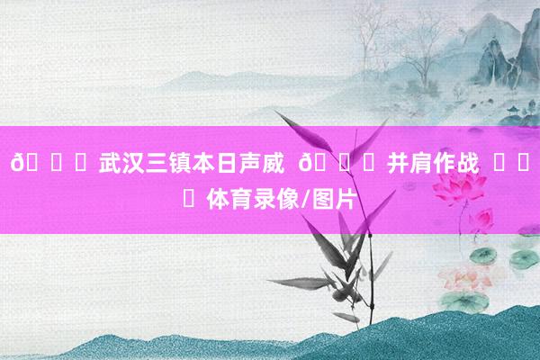 💙武汉三镇本日声威  👊并肩作战  ​​​体育录像/图片