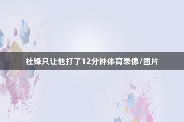 杜锋只让他打了12分钟体育录像/图片