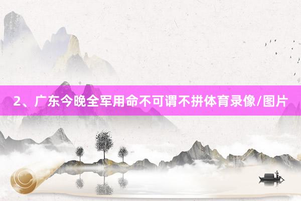 2、广东今晚全军用命不可谓不拼体育录像/图片
