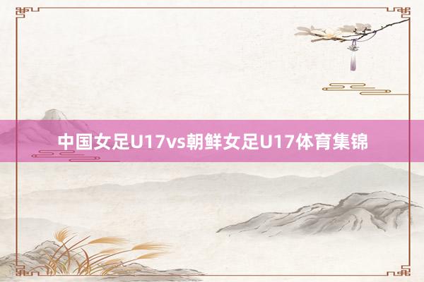 中国女足U17vs朝鲜女足U17体育集锦