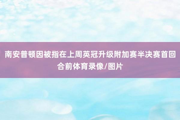 南安普顿因被指在上周英冠升级附加赛半决赛首回合前体育录像/图片