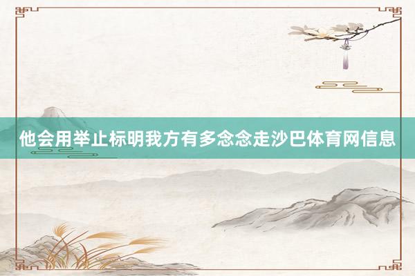 他会用举止标明我方有多念念走沙巴体育网信息