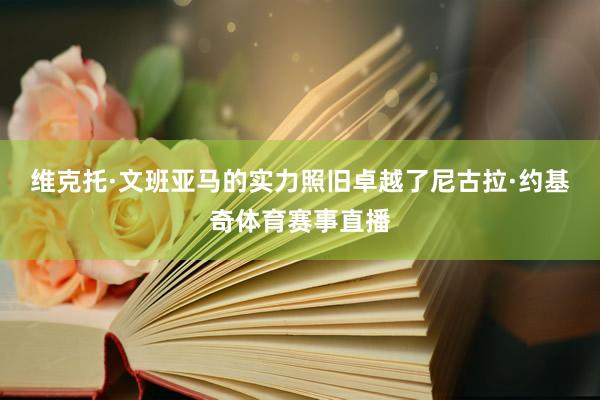 维克托·文班亚马的实力照旧卓越了尼古拉·约基奇体育赛事直播