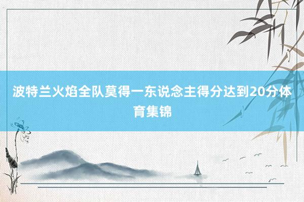 波特兰火焰全队莫得一东说念主得分达到20分体育集锦
