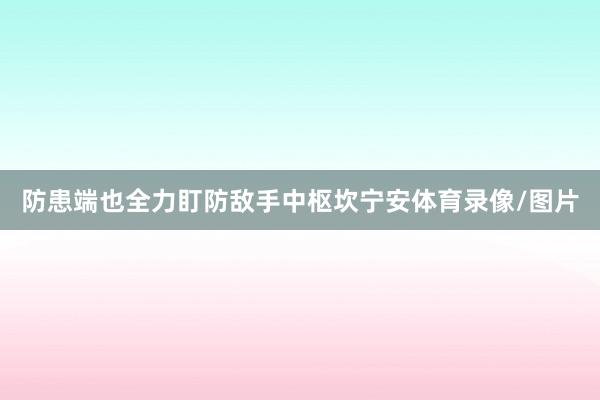 防患端也全力盯防敌手中枢坎宁安体育录像/图片