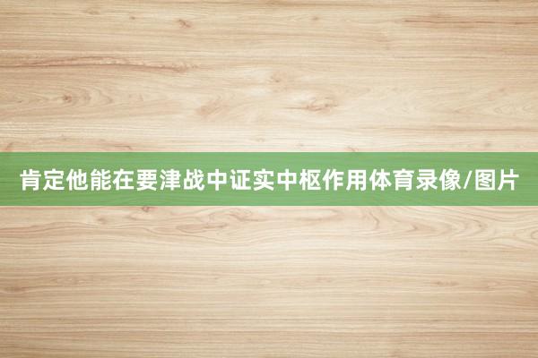 肯定他能在要津战中证实中枢作用体育录像/图片