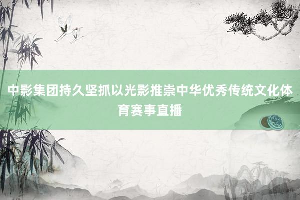 中影集团持久坚抓以光影推崇中华优秀传统文化体育赛事直播