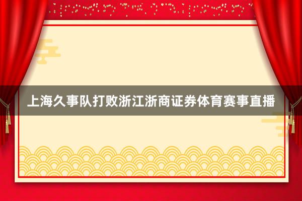 上海久事队打败浙江浙商证券体育赛事直播
