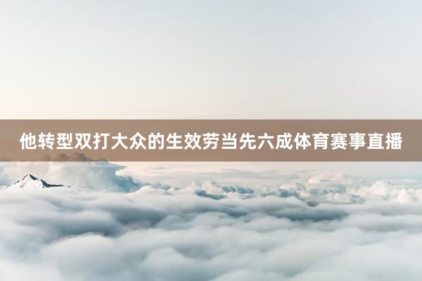 他转型双打大众的生效劳当先六成体育赛事直播