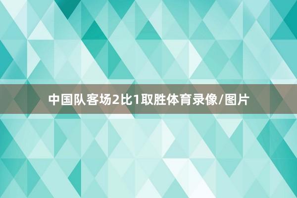 中国队客场2比1取胜体育录像/图片