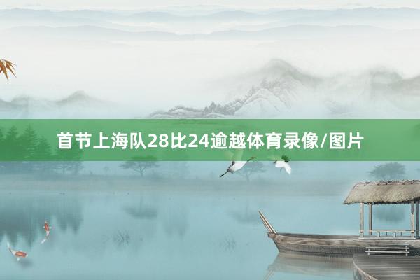 首节上海队28比24逾越体育录像/图片