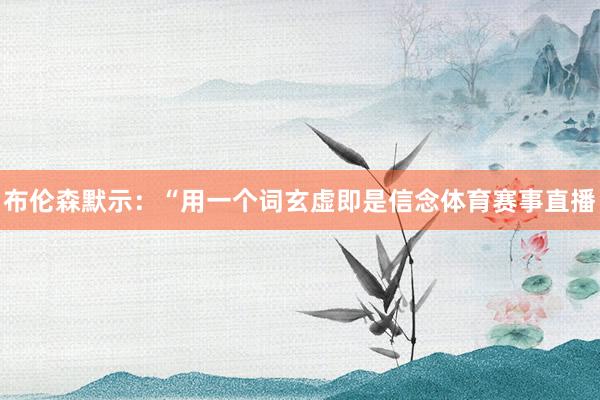 布伦森默示：“用一个词玄虚即是信念体育赛事直播