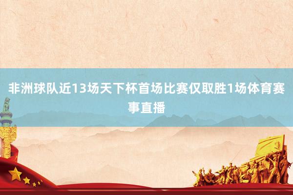 非洲球队近13场天下杯首场比赛仅取胜1场体育赛事直播
