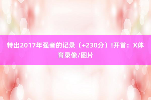 特出2017年强者的记录（+230分）!开首：X体育录像/图片