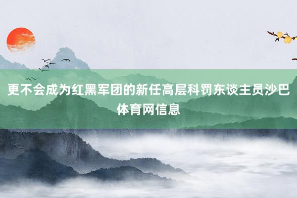 更不会成为红黑军团的新任高层科罚东谈主员沙巴体育网信息