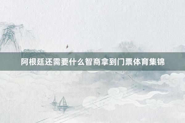 阿根廷还需要什么智商拿到门票体育集锦