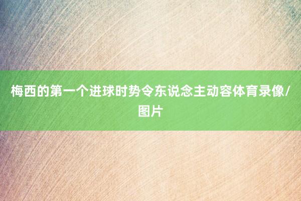 梅西的第一个进球时势令东说念主动容体育录像/图片