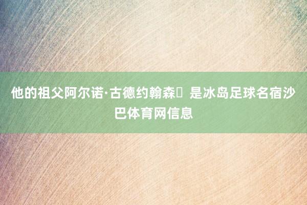 他的祖父阿尔诺·古德约翰森‌是冰岛足球名宿沙巴体育网信息
