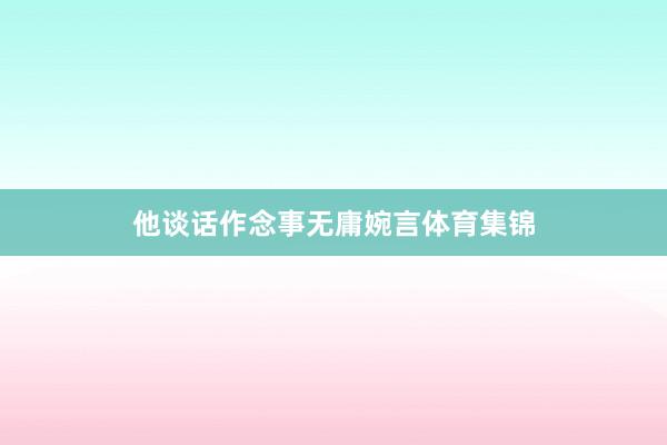 他谈话作念事无庸婉言体育集锦