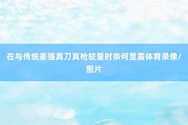 在与传统豪强真刀真枪较量时奈何显露体育录像/图片