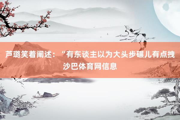芦璐笑着阐述：“有东谈主以为大头步碾儿有点拽沙巴体育网信息