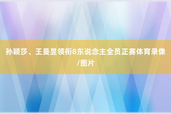 孙颖莎、王曼昱领衔8东说念主全员正赛体育录像/图片