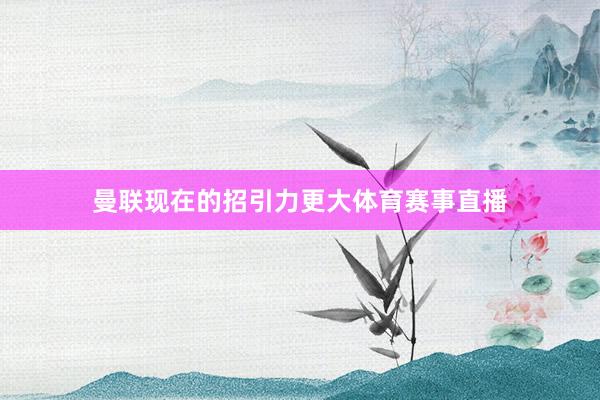曼联现在的招引力更大体育赛事直播