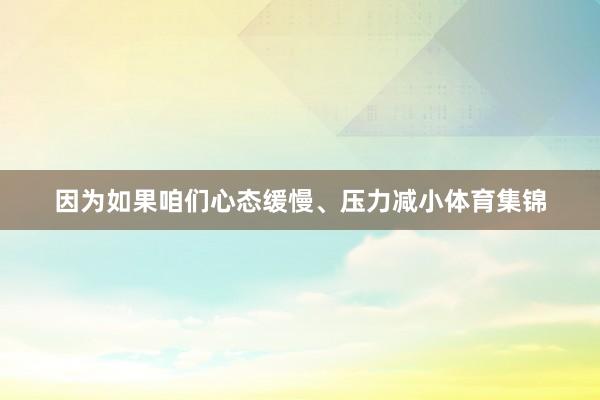 因为如果咱们心态缓慢、压力减小体育集锦